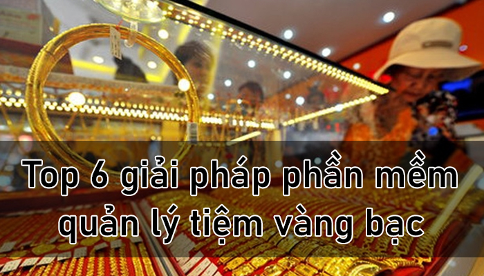 Top 6 giải pháp phần mềm quản lý tiệm vàng tối ưu nhất